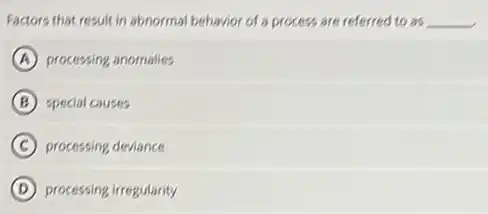 Factors that result in abnormal behavior of a process are referred to as __
A processing anomalies
B special causes
C processing deviance
D processing irregularity