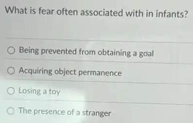 What is fear often associated with in infants?
Being prevented from obtaining a goal
Acquiring object permanence
Losing a toy
The presence of a stranger