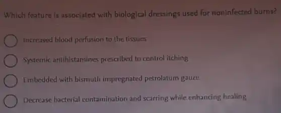 Which feature is associated with biological dressings used for noninfected burns?
Increased blood perfusion to the tissues
Systemic antihistamines prescribed to control itching
Embedded with bismuth impregnated petrolatum gauze
Decrease bacterial contamination and scarring while enhancing healing