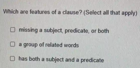 Which are features of a clause? (Select all that apply)
missing a subject predicate, or both
a group of related words
has both a subject and a predicate