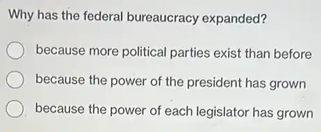 Why has the federal bureaucracy expanded?
because more political parties exist than before
because the power of the president has grown
because the power of each legislator has grown
