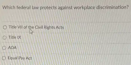 Which federal law protects against workplace discrimination?
Title VII of the Civil Rights Acts
Title IX
ADA
Equal Pay Act