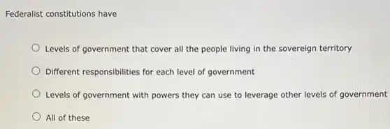 Federalist constitutions have
Levels of government that cover all the people living in the sovereign territory
Different responsibilities for each level of government
Levels of government with powers they can use to leverage other levels of government
All of these