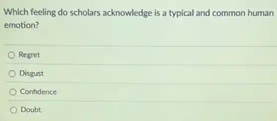 Which feeling do scholars acknowledge is a typical and common human
emotion?
Regret
Disgust
Confidence
Doubt