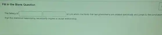 FIII In the Blank Question
The fallacy of square square occurs when one finds that two phenomena are related statistically and jumps to the conclusion
that this statistical relationship necessarily implies a causal relationship.