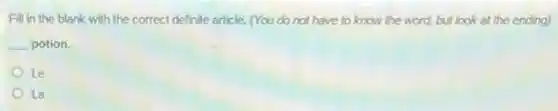 Fill in the blank with the correct definite article. (You do not have to know the word, but look at the ending)
__ potion.
Le
La