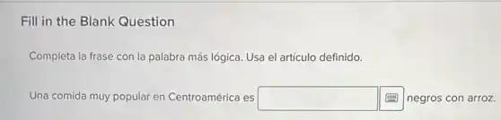 Fill in the Blank Question
Completa la frase con la palabra más lógica Usa el artículo definido.
Una comida muy popular en Centroamérica es square negros con arroz.