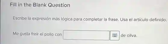 Fill in the Blank Question
Escribe la expresión más lógica para completar la frase. Usa el artículc definido.
Me gusta freír el pollo con square de oliva.
