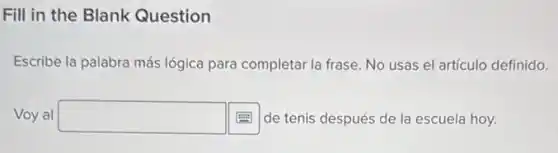 Fill in the Blank Question
Escribe la palabra más lógica para completar la frase. No usas el artículo definido.
Voy al square  de tenis después de la escuela hoy.
