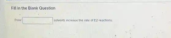 Fill in the Blank Question
Polar square  solvents increase the rate of E2 reactions.