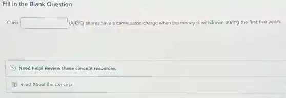Fill in the Blank Question
square  (A/B/C) shares have a commission charge when the money is withdrawn during the first five years.
C Need help? Review these concept resources.
Read About the Concept