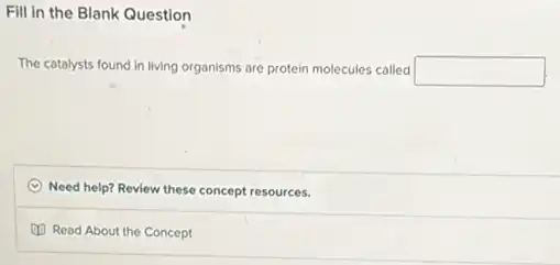 Fill in the Blank Question
The catalysts found in living organisms are protein molecules called square
Need help? Review these concept resources.
Read About the Concept