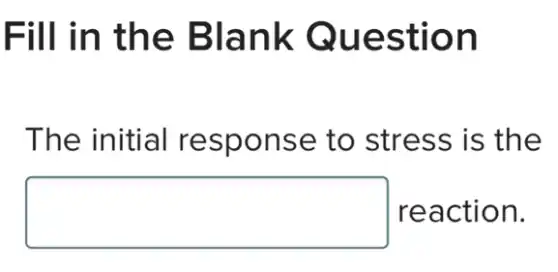 Fill in the Blank Question
The initial response to stress is the
square reaction.