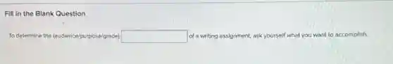 Fill in the Blank Question
To determine the (audience)purpose/grade) square of a writing assignment, ask yourself what you want to accomplish.