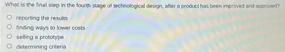 What is the final step in the fourth stage of technological design after a product has been improved and approved?
reporting the results
finding ways to lower costs
selling a prototype
determining criteria