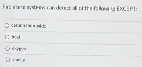 Fire alarm systems can detect all of the following EXCEPT:
carbon monoxide
heat
oxygen
smoke