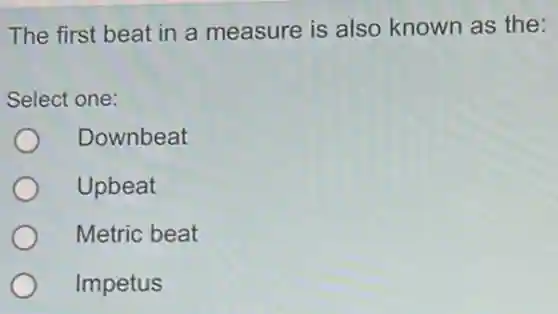 The first beat in a measure is also known as the:
Select one:
Downbeat
Upbeat
Metric beat
Impetus