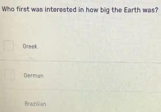 Who first was interested in how big the Earth was?
Greek
German
Brazilian