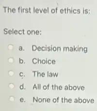 The first level of ethics is:
Select one:
a. Decision making
b. Choice
c. The law
d. All of the above
e. None of the above