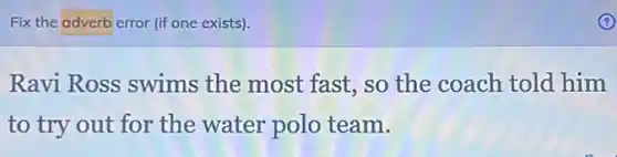 Fix the adverb error (if one exists).
Ravi Ross swims the most fast, so the coach told him
to try out for the water polo team.