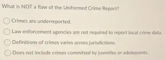 What is NOT a flaw of the Uniformed Crime Report?
Crimes are underreported.
Law enforcement agencies are not required to report local crime data.
Definitions of crimes varies across jurisdictions.
Does not include crimes committed by juveniles or adolescents.