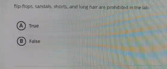 flip-flops, sandals,shorts, and long hair are prohibited in the lab.
A True
B False