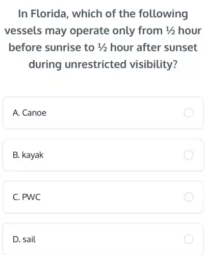In Florida , which of the following
vessels may operate only from m 1/2 hour 1/2
before sunrise to 1/2 hour after sunset
during unrestricted visibility?
A. Canoe
B. kayak
C. PWC
D. sail