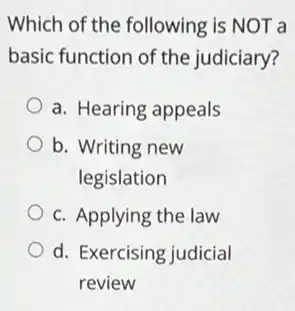 Which of the following is NOT a
basic function of the judiciary?
a. Hearing appeals
b. Writing new
legislation
c. Applying the law
d. Exercising judicial
review