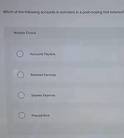Which of the following accounts is not listed in a post-closing trial balance?
Multiple Choice
Accounts Payable.
Retained Earnings.
Salaries Expense.
Prepaid Rent.