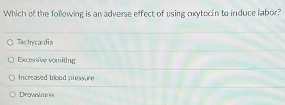 Which of the following is an adverse effect of using oxytocin to induce labor?
Tachycardia
Excessive vomiting
Increased blood pressure
Drowsiness