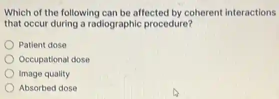 Which of the following can be affected by coherent interactions
that occur during a radiographic procedure?
Patient dose
Occupational dose
Image quality
Absorbed dose