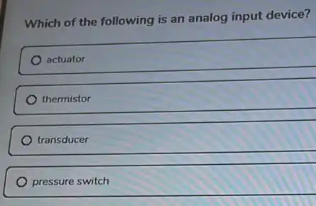 Which of the following is an analog input device?
actuator
thermistor
transducer
pressure switch
