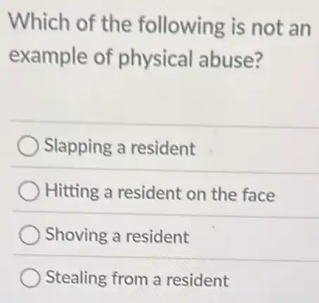 Which of the following is not an
example of physical abuse?
Slapping a resident
Hitting a resident on the face
Shoving a resident
Stealing from a resident