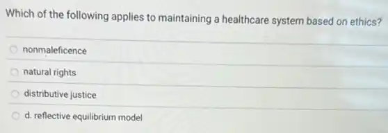 Which of the following applies to maintaining a healthcare system based on ethics?
nonmaleficence
natural rights
distributive justice
d. reflective equilibrium model