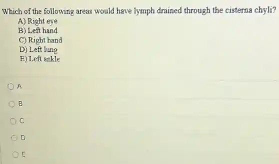 Which of the following areas would have lymph drained through the cisterna chyli?
A) Right eye
B) Left hand
C) Right hand
D) Left lung
E) Left ankle
A
B
C
D
E