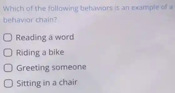 Which of the following behaviors is an example of a
behavior chain?
) Reading a word
Riding a bike
Greeting someone
Sitting in a chair