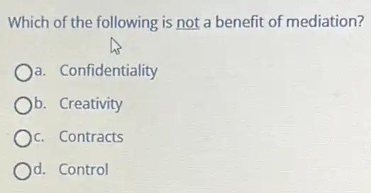 Which of the following is not a benefit of mediation?
a. Confidentiality
b. Creativity
c. Contracts
d. Control