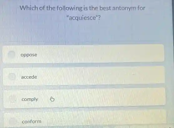 Which of the following is the best antonym for
"acquiesce"?
oppose
accede
comply
conform