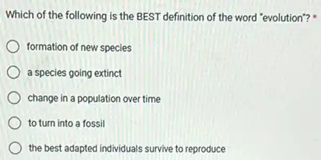 Which of the following is the BEST definition of the word "evolution"?
formation of new species
a species going extinct
change in a population over time
to turn into a fossil
the best adapted individuals survive to reproduce