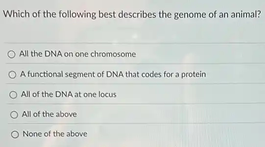 Which of the following best describes the genome of an animal?
All the DNA on one chromosome
A functional segment of DNA that codes for a protein
All of the DNA at one locus
All of the above
None of the above