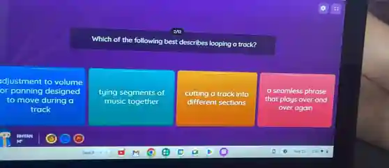 Which of the following best describes looping a track?
adjustment to volume
or panning designed
to move during a
track
tying segments of
music together
cutting a track into
different sections
a seamless phrase
that plays over and
over again