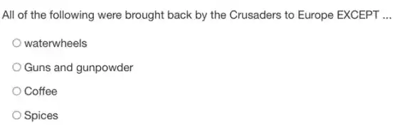 All of the following were brought back by the Crusaders to Europe EXCEPT __
waterwheels
Guns and gunpowder
Coffee
Spices