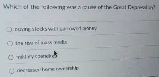 Which of the following was a cause of the Great Depression?
buying stocks with borrowed money
the rise of mass media
military spending
decreased home ownership