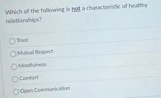 Which of the following is not a characteristic of healthy
relationships?
Trust
Mutual Respect
Mindfulness
Comfort
Open Communication