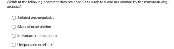 Which of the following characteristics are specific to each tool and are created by the manufacturing
process?
Striated characteristics
Class characteristics
Individual characteristics
Unique characteristics