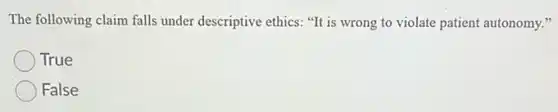 The following claim falls under descriptive ethics: "It is wrong to violate patient autonomy."
True
False