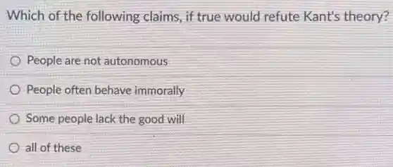 Which of the following claims, if true would refute Kant's theory?
People are not autonomous
People often behave immorally
Some people lack the good will
all of these