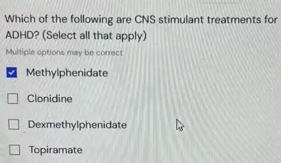Which of the following are CNS stimulant treatments for
ADHD? (Select all that apply)
Multiple options may be correct
Methylphenidate
Clonidine
Dexmethylphenidate
Topiramate