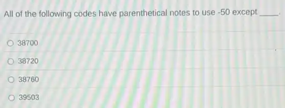 All of the following codes have parenthetical notes to use -50 except __
38700
38720
38760
39503