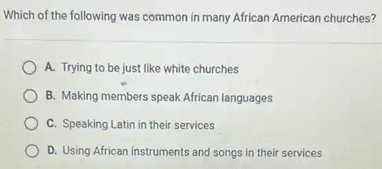 Which of the following was common in many African American churches?
A. Trying to be just like white churches
B. Making members speak African languages
C. Speaking Latin in their services
D. Using African instruments and songs in their services